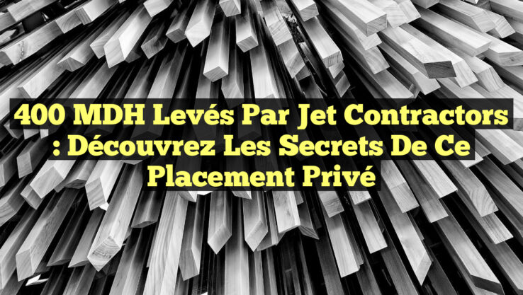 400 MDH Levés par Jet Contractors : Découvrez les Secrets de ce Placement Privé