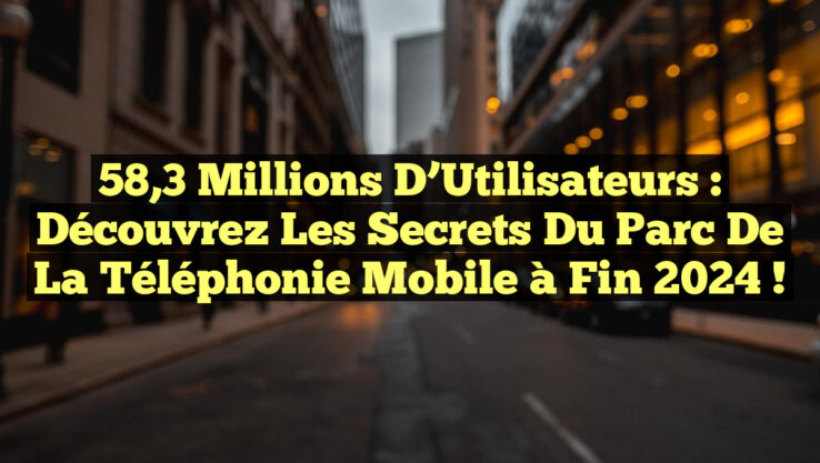 58,3 Millions d’Utilisateurs : Découvrez les Secrets du Parc de la Téléphonie Mobile à Fin 2024 !