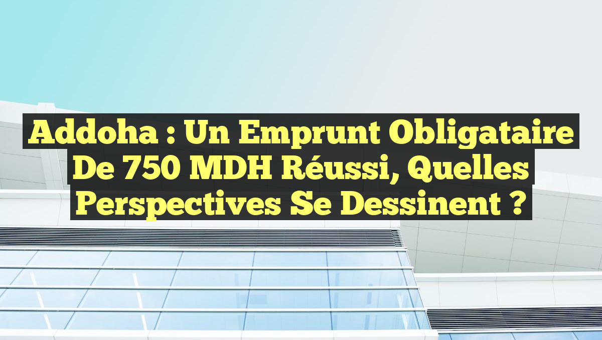 Addoha : Un emprunt obligataire de 750 MDH réussi, quelles perspectives se dessinent ?