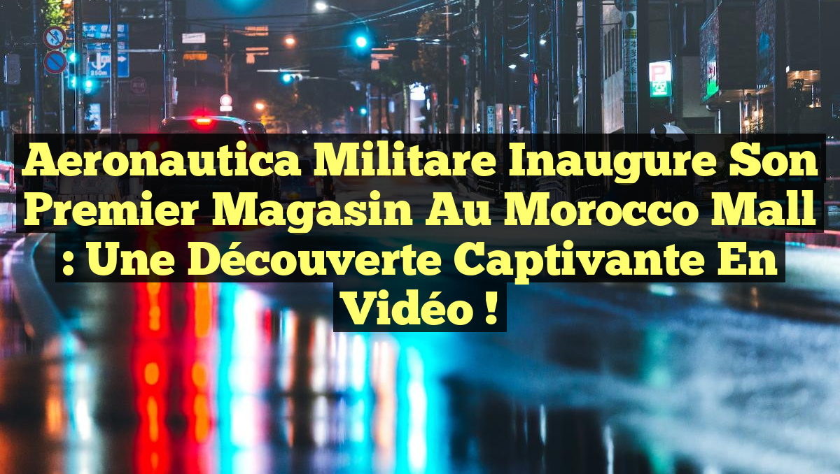 Aeronautica Militare inaugure son premier magasin au Morocco Mall : Une découverte captivante en vidéo !