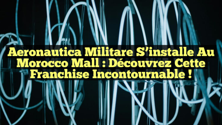Aeronautica Militare s’installe au Morocco Mall : Découvrez cette Franchise incontournable !