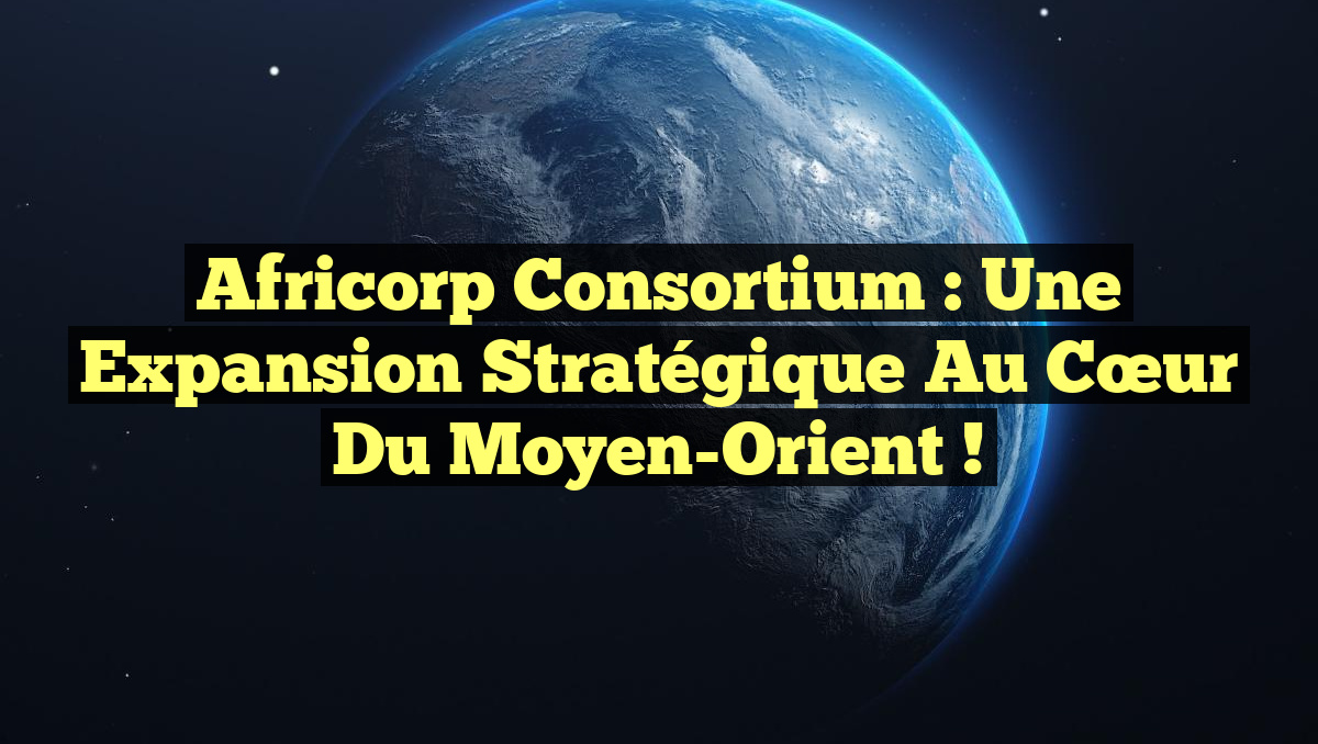 Africorp Consortium : Une Expansion Stratégique au Cœur du Moyen-Orient !