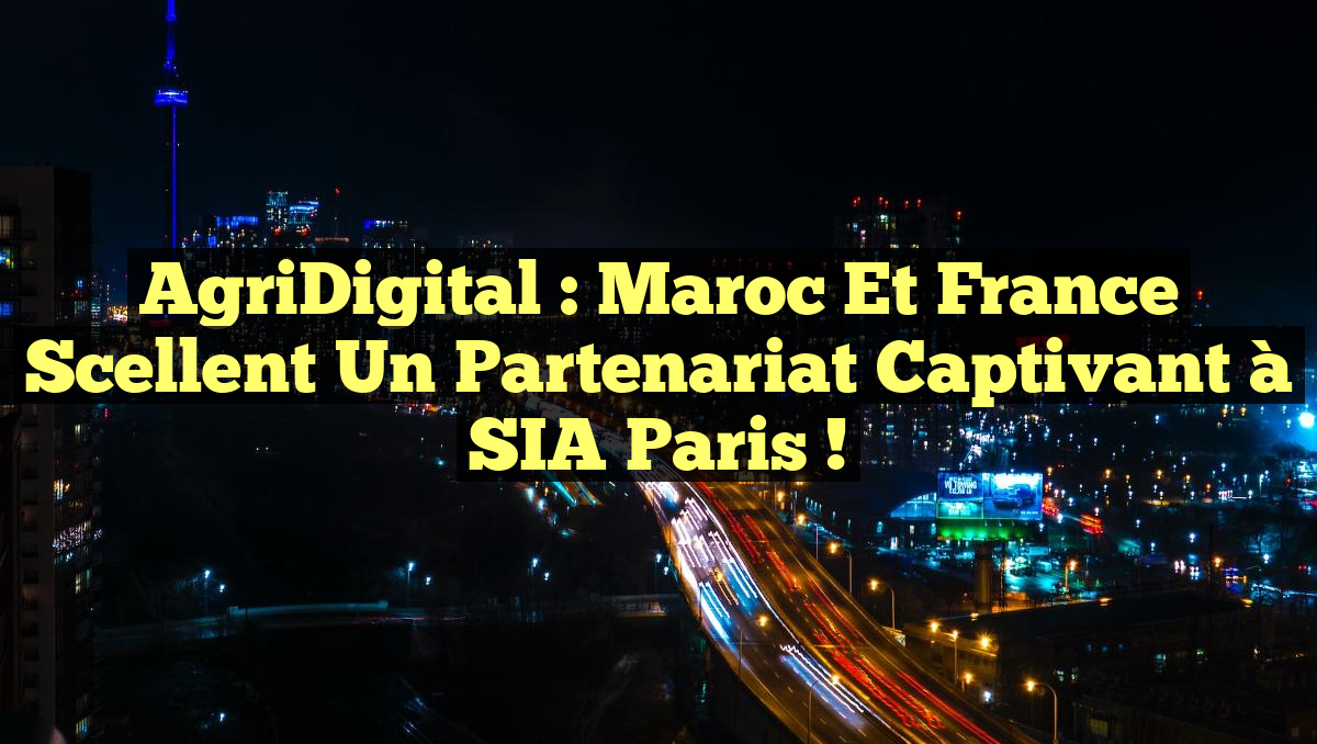 AgriDigital : Maroc et France scellent un partenariat captivant à SIA Paris !