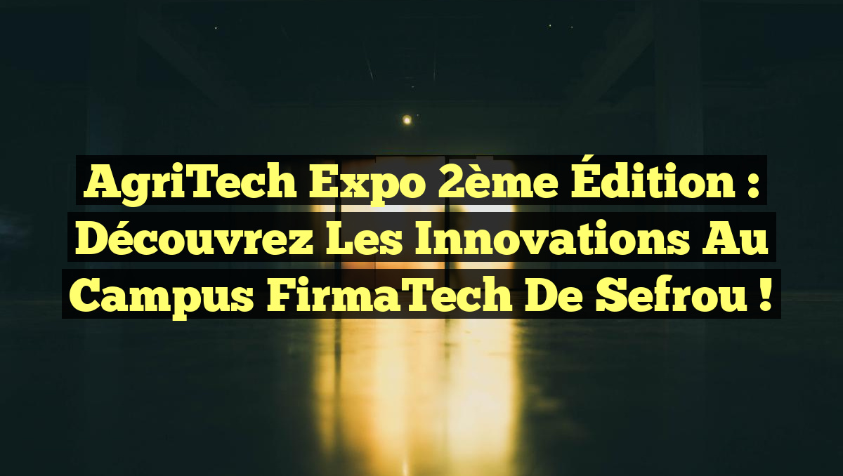 AgriTech Expo 2ème Édition : Découvrez les Innovations au Campus FirmaTech de Sefrou !