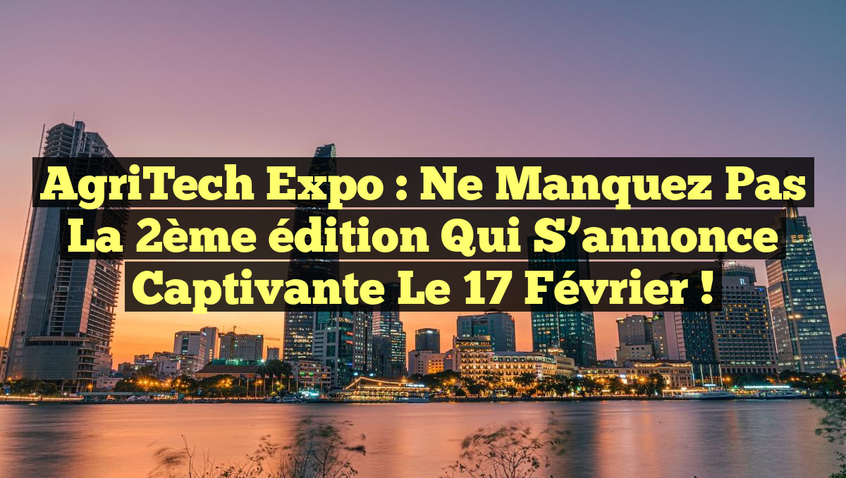 AgriTech Expo : Ne manquez pas la 2ème édition qui s&rsquo;annonce captivante le 17 février !
