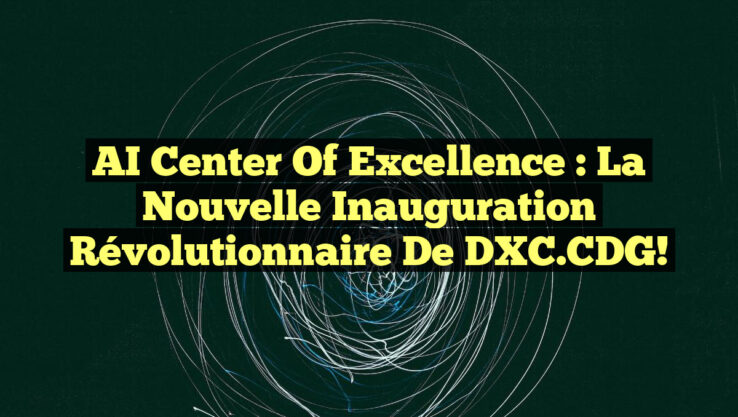 AI Center of Excellence : La Nouvelle Inauguration Révolutionnaire de DXC.CDG!