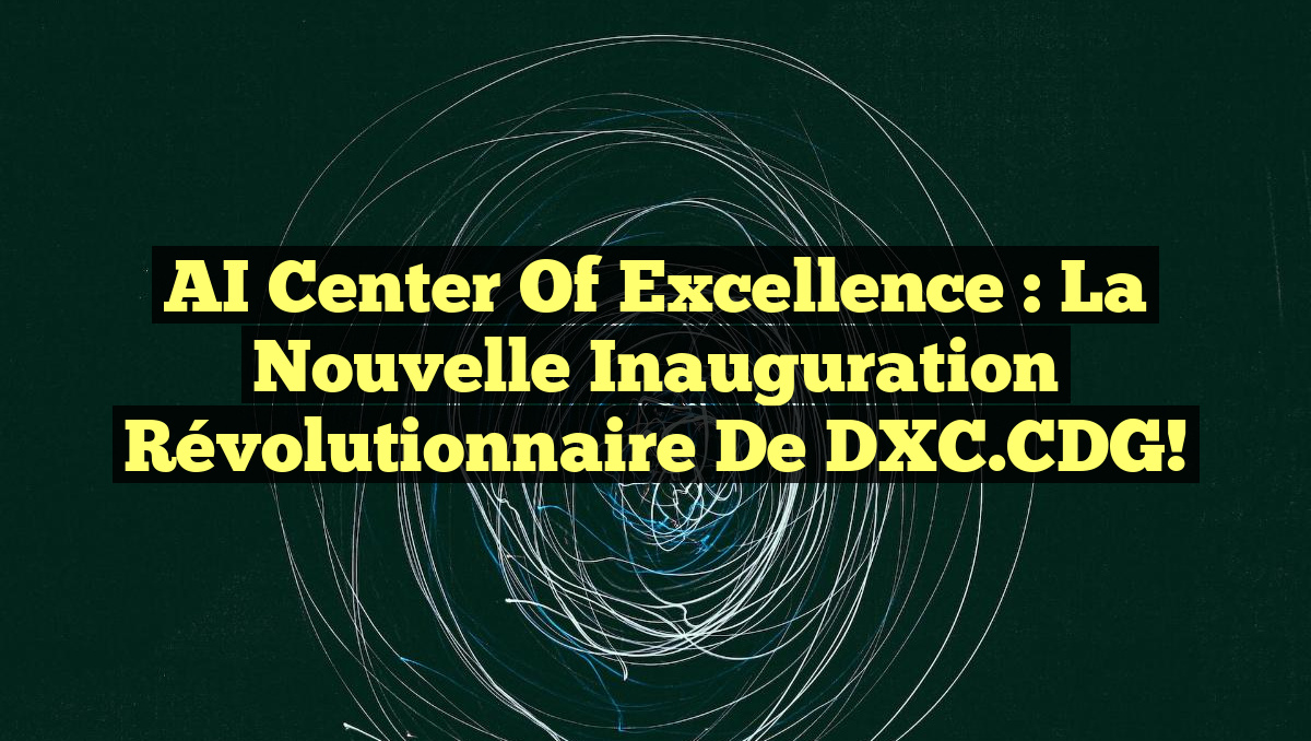AI Center of Excellence : La Nouvelle Inauguration Révolutionnaire de DXC.CDG!
