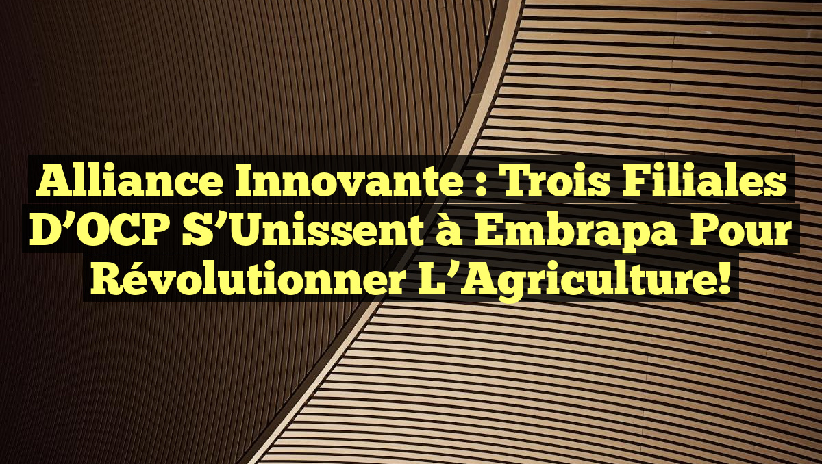 Alliance Innovante : Trois Filiales d’OCP s’Unissent à Embrapa pour Révolutionner l’Agriculture!