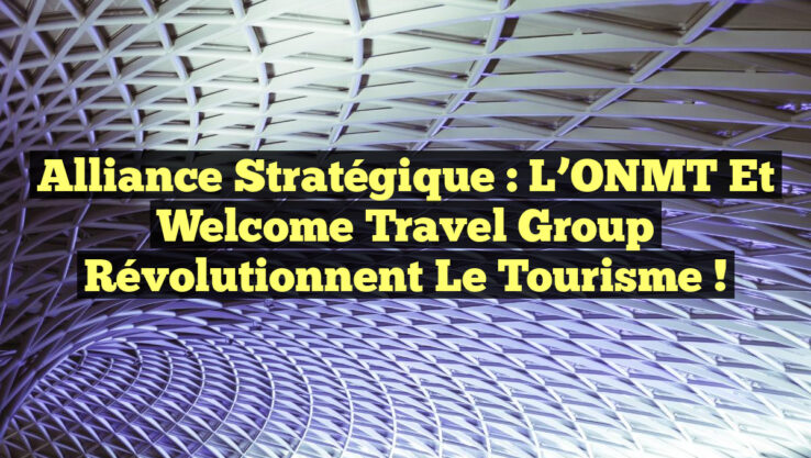 Alliance Stratégique : L’ONMT et Welcome Travel Group Révolutionnent le Tourisme !