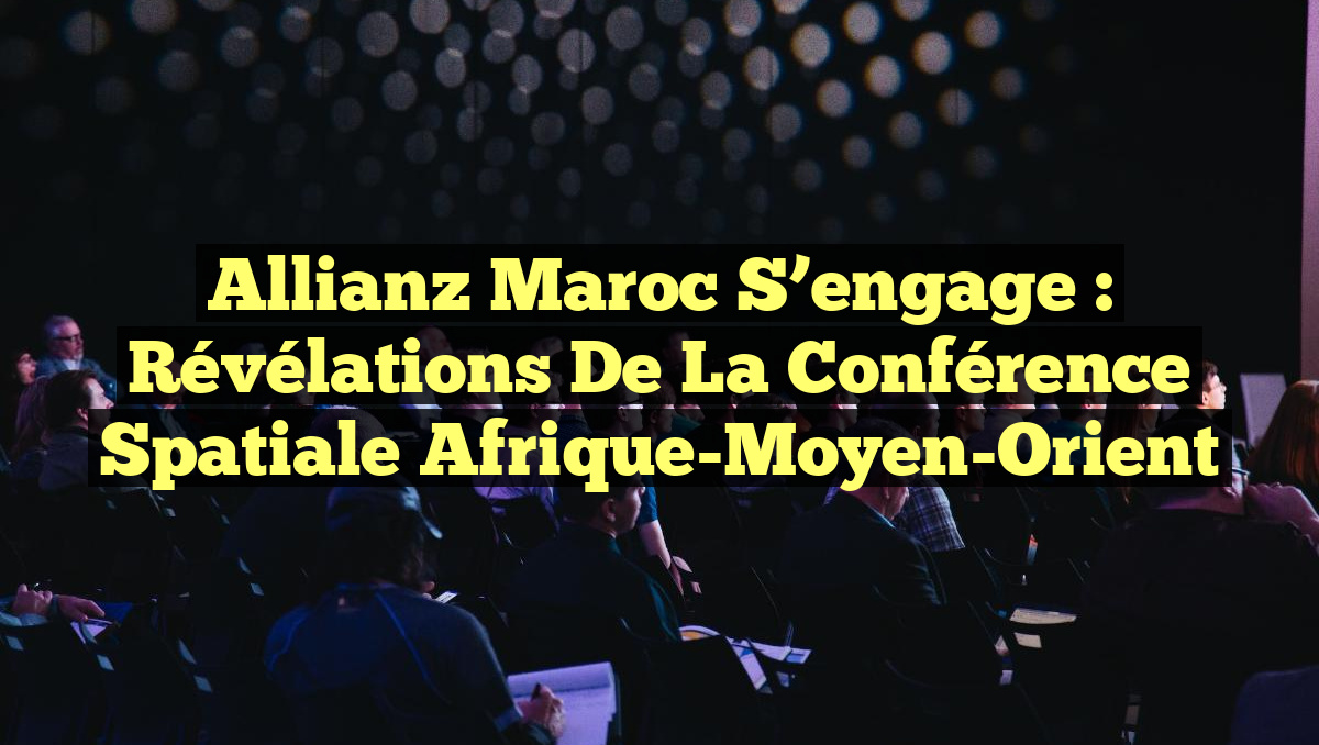 Allianz Maroc S&rsquo;engage : Révélations de la Conférence Spatiale Afrique-Moyen-Orient