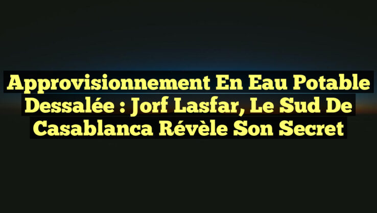 Approvisionnement en Eau Potable Dessalée : Jorf Lasfar, le Sud de Casablanca Révèle son Secret