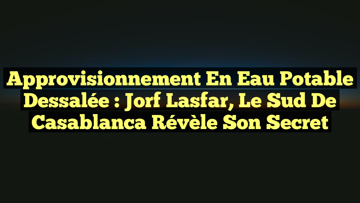 Approvisionnement en Eau Potable Dessalée : Jorf Lasfar, le Sud de Casablanca Révèle son Secret