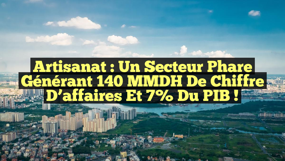 Artisanat : Un secteur phare générant 140 MMDH de chiffre d&rsquo;affaires et 7% du PIB !