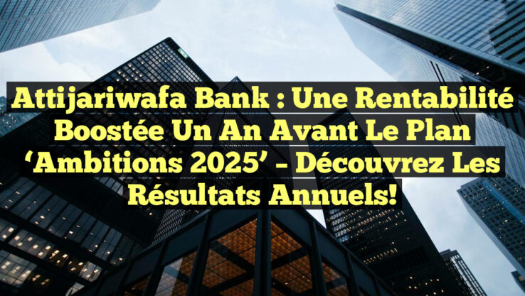 Attijariwafa Bank : Une Rentabilité Boostée un An Avant le Plan ‘Ambitions 2025’ – Découvrez les Résultats Annuels!
