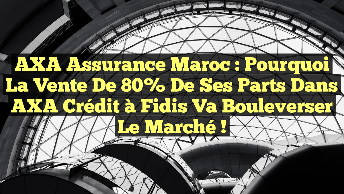 AXA Assurance Maroc : Pourquoi la vente de 80% de ses parts dans AXA Crédit à Fidis va bouleverser le marché !
