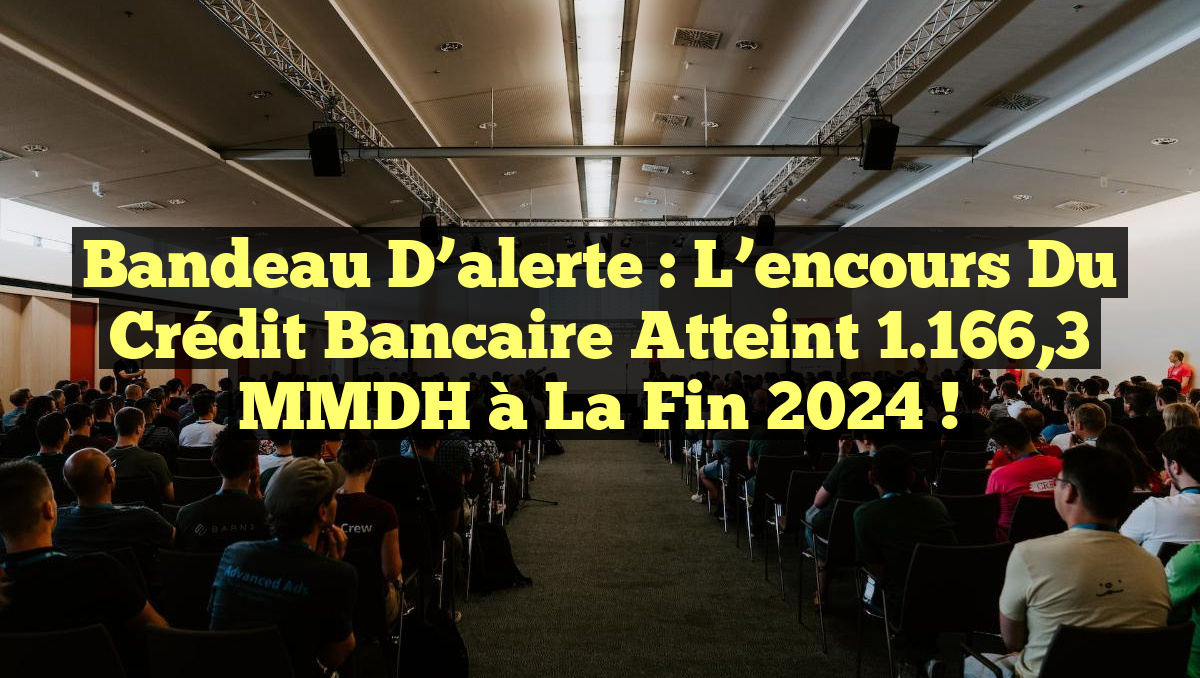 Bandeau d&rsquo;alerte : L&rsquo;encours du crédit bancaire atteint 1.166,3 MMDH à la fin 2024 !