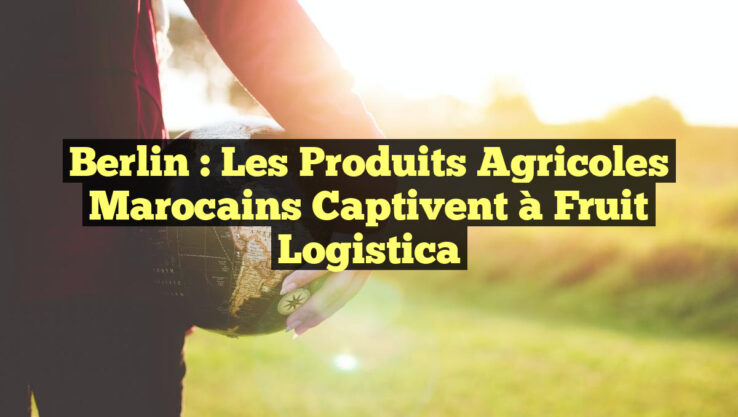 Berlin : Les Produits Agricoles Marocains Captivent à Fruit Logistica