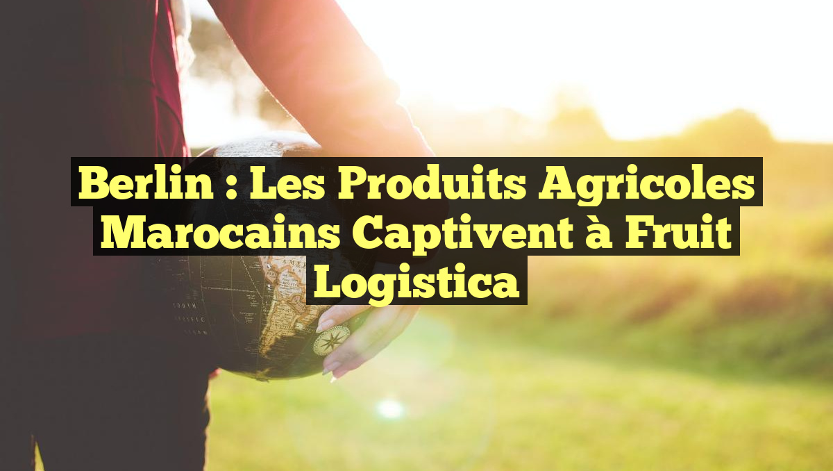Berlin : Les Produits Agricoles Marocains Captivent à Fruit Logistica