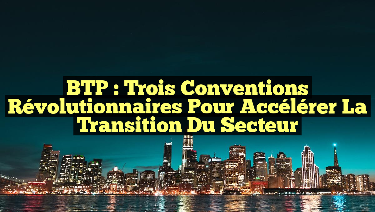 BTP : Trois Conventions Révolutionnaires pour Accélérer la Transition du Secteur