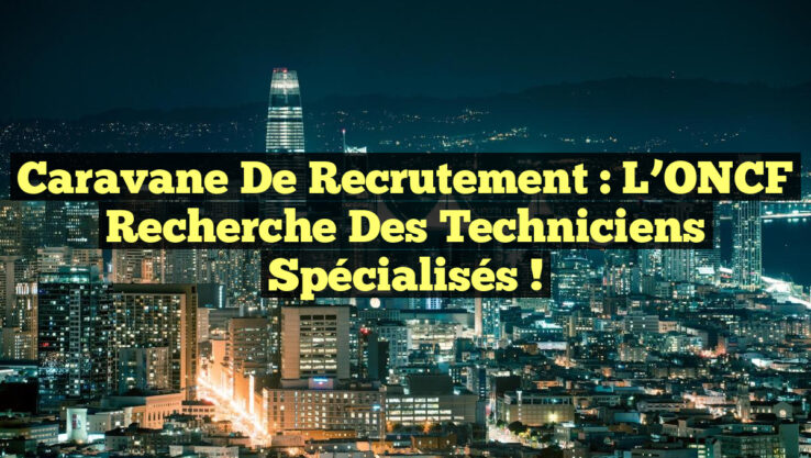 Caravane de Recrutement : L’ONCF Recherche des Techniciens Spécialisés !
