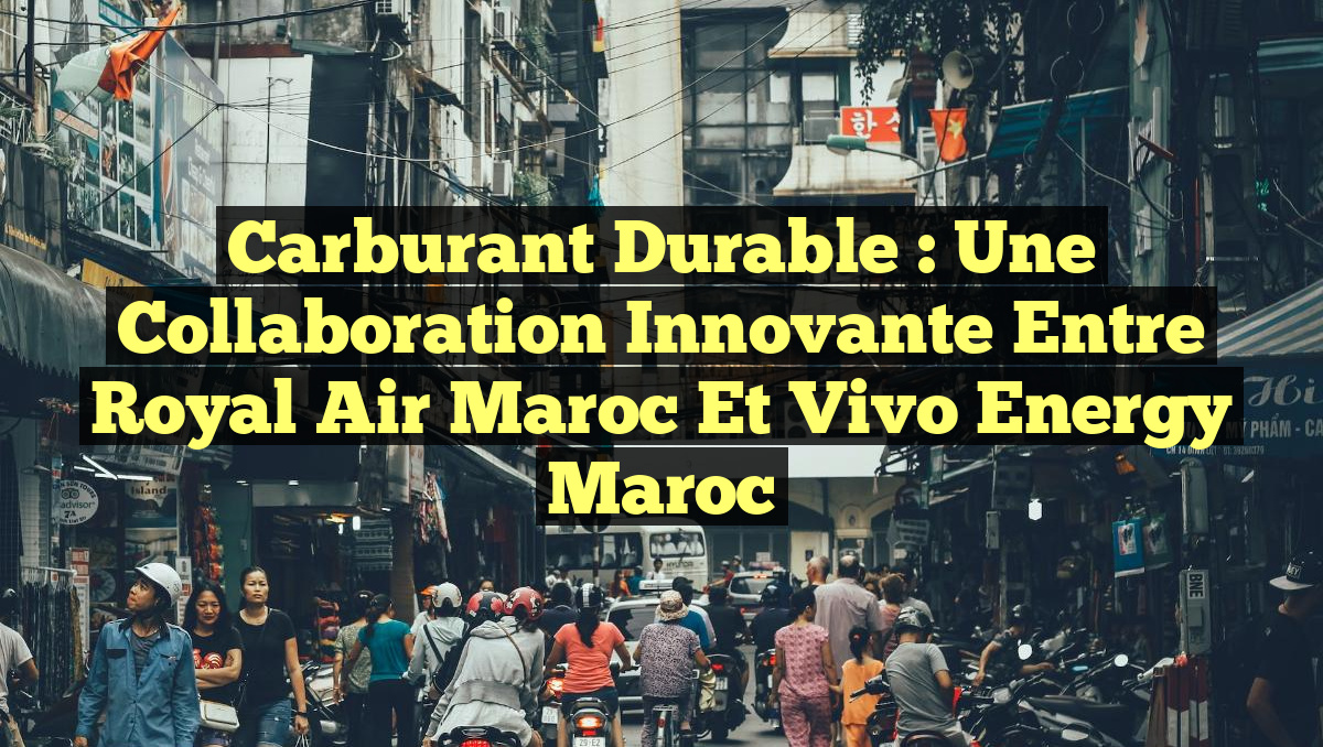 Carburant Durable : Une Collaboration Innovante entre Royal Air Maroc et Vivo Energy Maroc