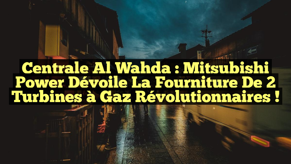 Centrale Al Wahda : Mitsubishi Power Dévoile la Fourniture de 2 Turbines à Gaz Révolutionnaires !
