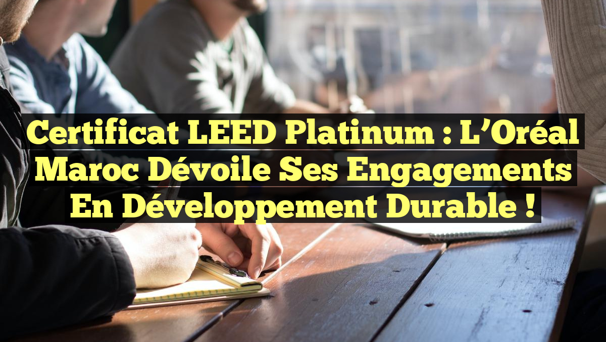 Certificat LEED Platinum : L&rsquo;Oréal Maroc dévoile ses engagements en développement durable !
