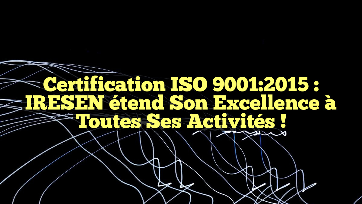 Certification ISO 9001:2015 : IRESEN étend son excellence à toutes ses activités !