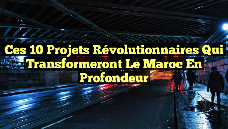 Ces 10 projets révolutionnaires qui transformeront le Maroc en profondeur