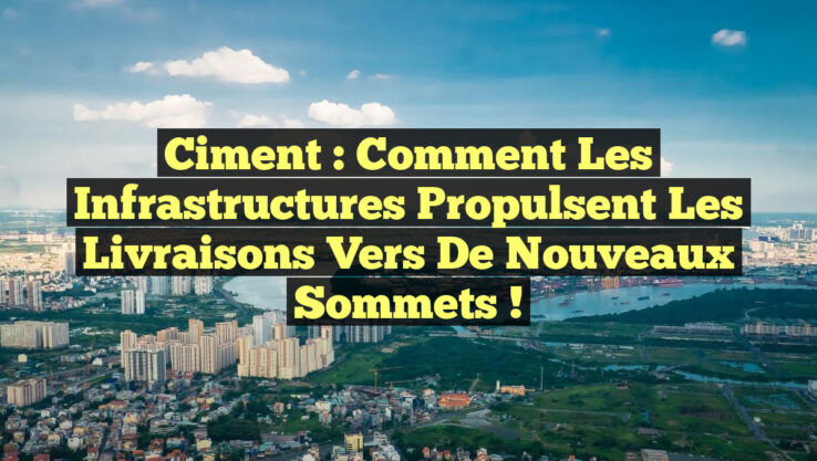 Ciment : Comment les infrastructures propulsent les livraisons vers de nouveaux sommets !