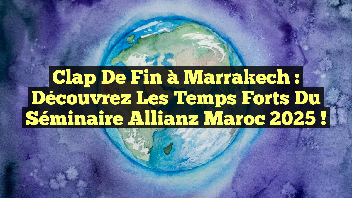Clap de Fin à Marrakech : Découvrez les Temps Forts du Séminaire Allianz Maroc 2025 !