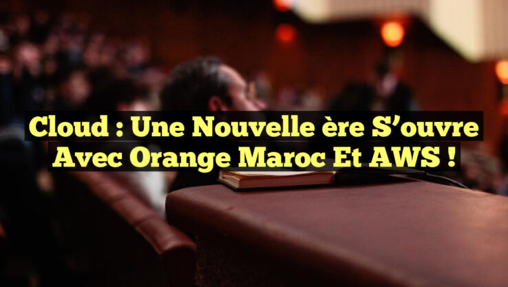 Cloud : Une nouvelle ère s’ouvre avec Orange Maroc et AWS !
