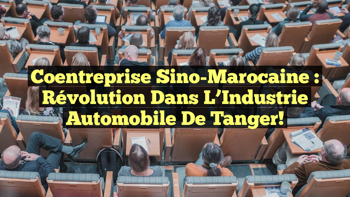 Coentreprise Sino-Marocaine : Révolution dans l&rsquo;Industrie Automobile de Tanger!
