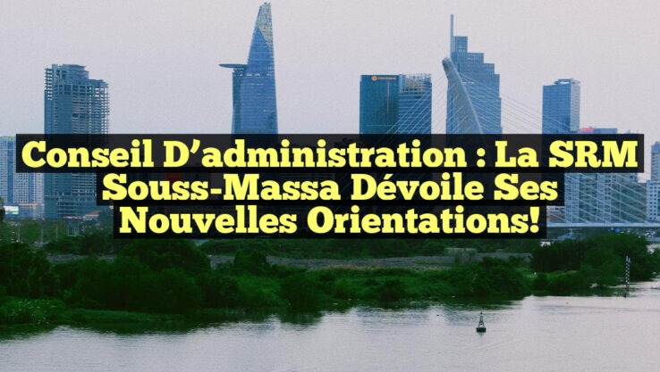 Conseil d’administration : La SRM Souss-Massa dévoile ses nouvelles orientations!