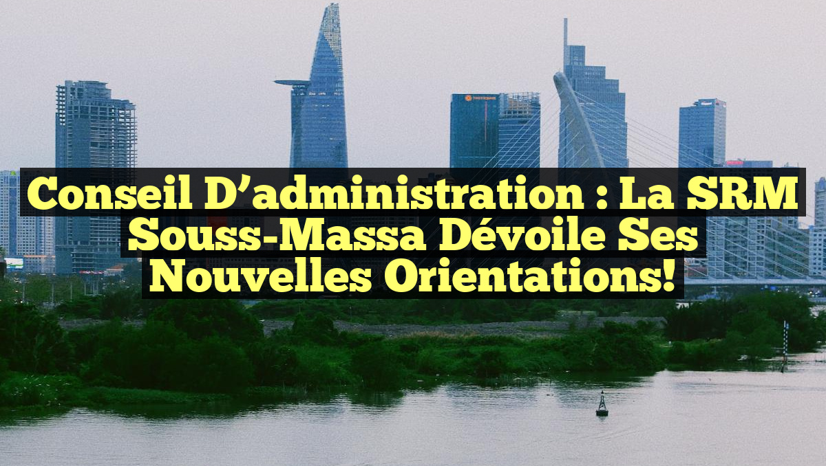 Conseil d’administration : La SRM Souss-Massa dévoile ses nouvelles orientations!