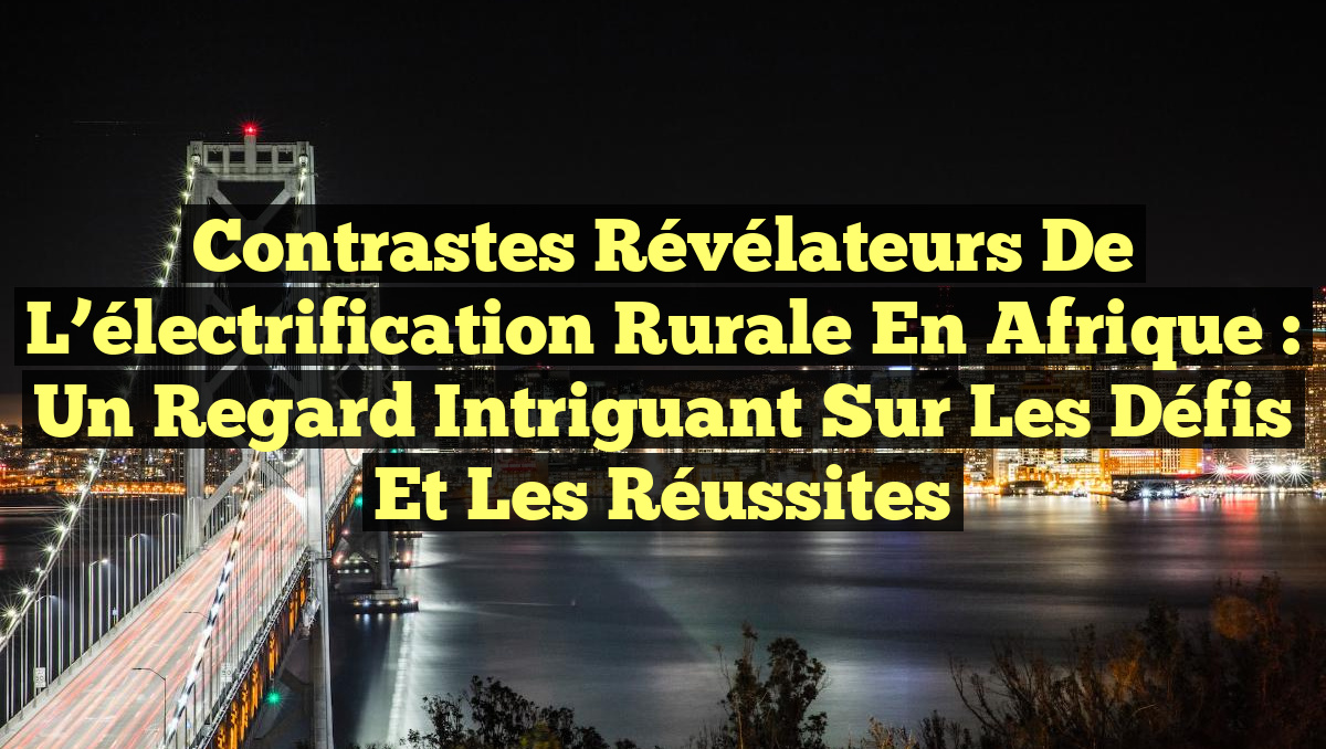 Contrastes révélateurs de l&rsquo;électrification rurale en Afrique : un regard intriguant sur les défis et les réussites