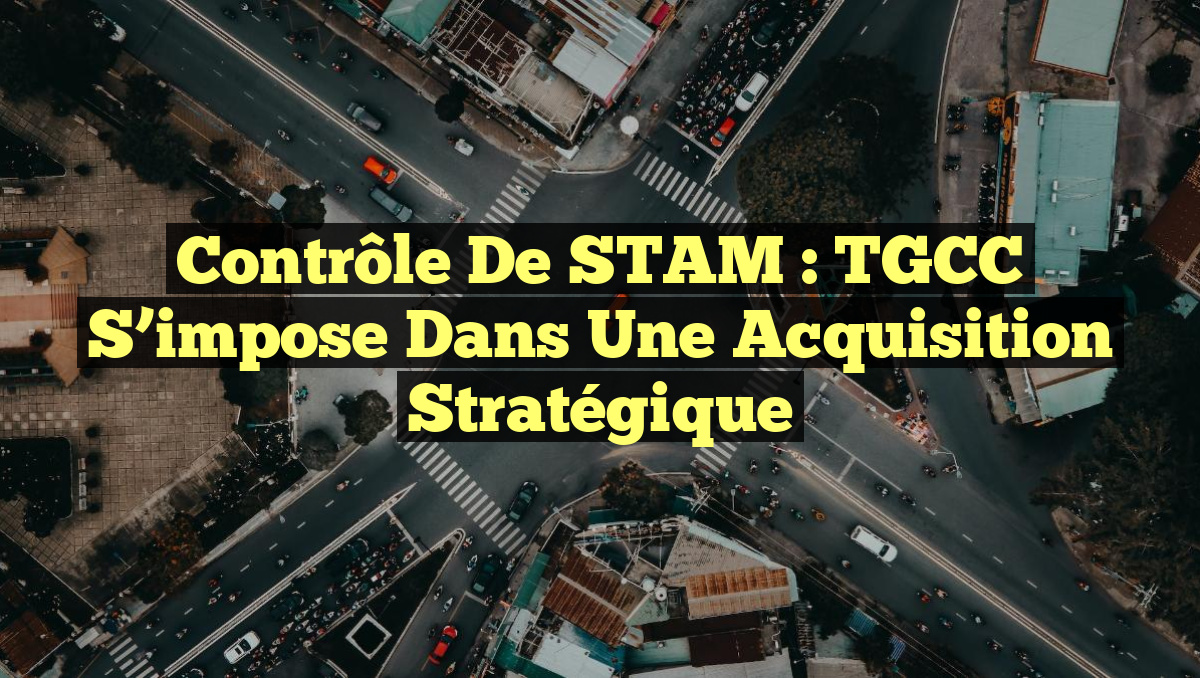 Contrôle de STAM : TGCC s&rsquo;impose dans une Acquisition Stratégique