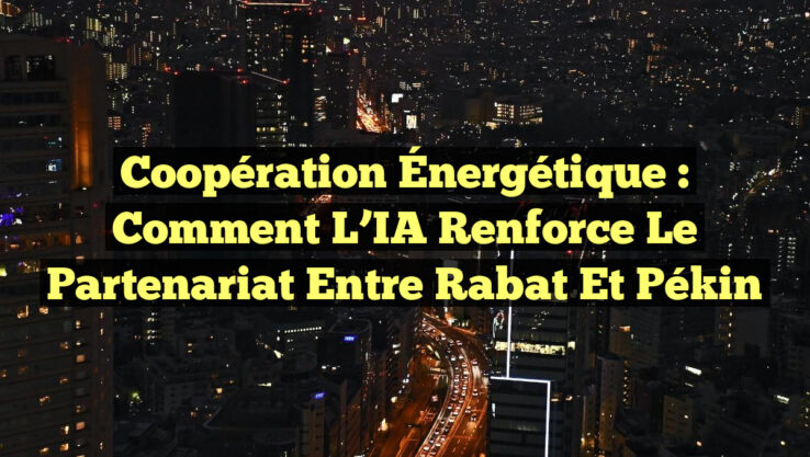 Coopération Énergétique : Comment l’IA Renforce le Partenariat entre Rabat et Pékin