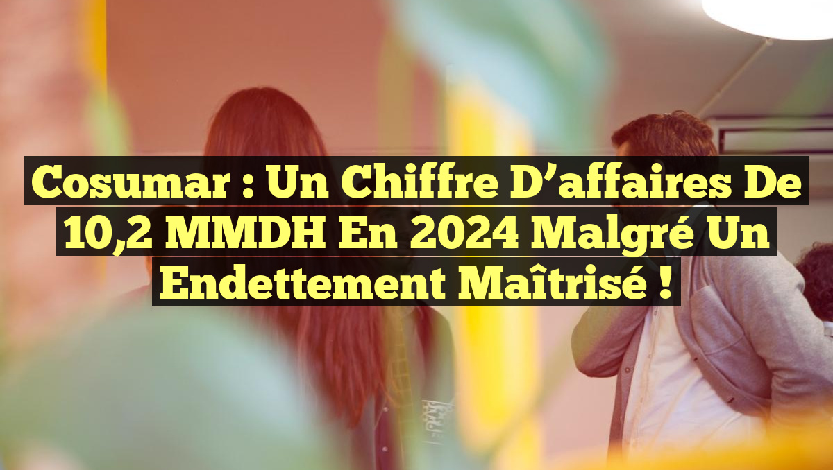 Cosumar : Un chiffre d&rsquo;affaires de 10,2 MMDH en 2024 malgré un endettement maîtrisé !