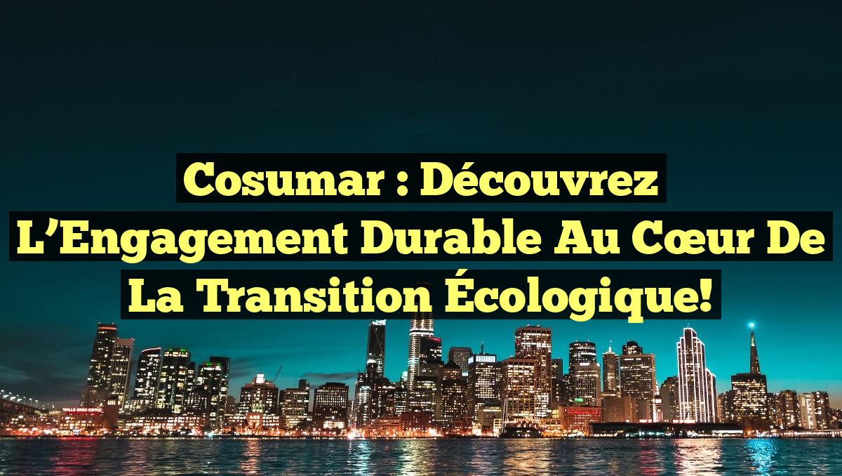 Cosumar : Découvrez l&rsquo;Engagement Durable au Cœur de la Transition Écologique!