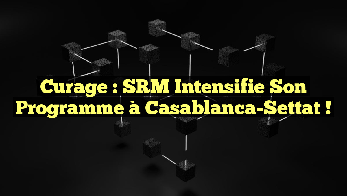 Curage : SRM Intensifie son Programme à Casablanca-Settat !