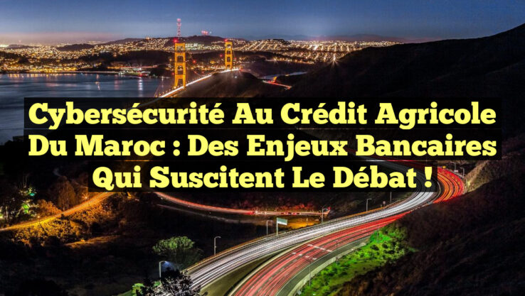 Cybersécurité au Crédit Agricole du Maroc : Des enjeux bancaires qui suscitent le débat !