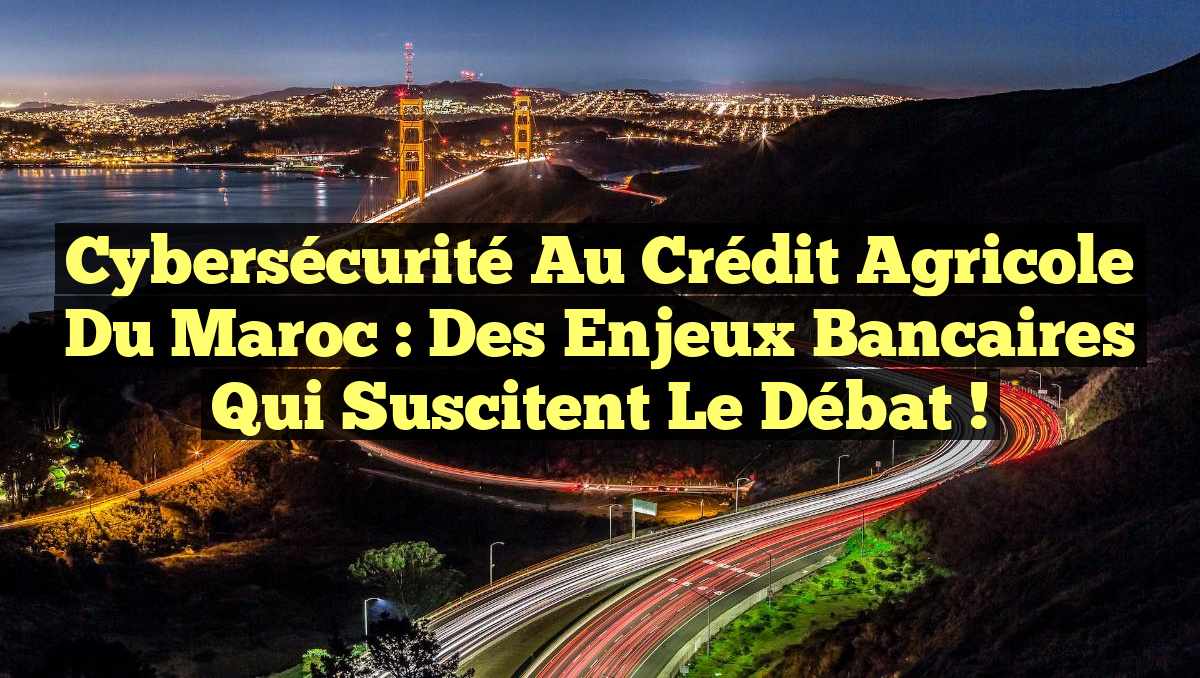 Cybersécurité au Crédit Agricole du Maroc : Des enjeux bancaires qui suscitent le débat !