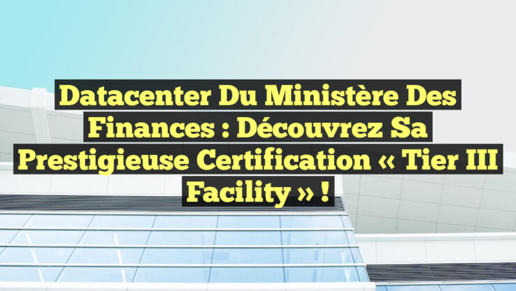 Datacenter du ministère des Finances : Découvrez sa prestigieuse certification « Tier III Facility » !