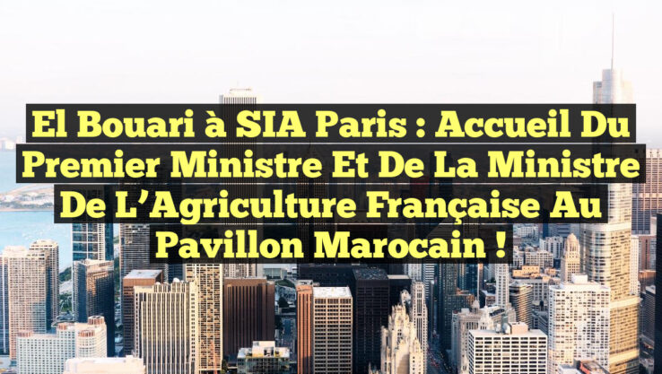 El Bouari à SIA Paris : Accueil du Premier ministre et de la ministre de l’Agriculture française au pavillon marocain !