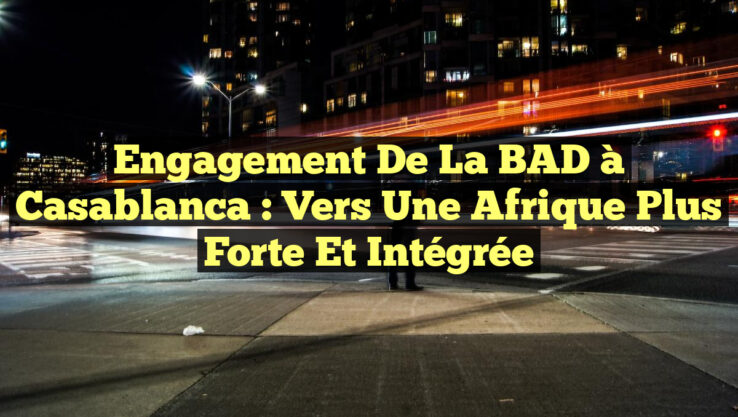 Engagement de la BAD à Casablanca : Vers une Afrique Plus Forte et Intégrée