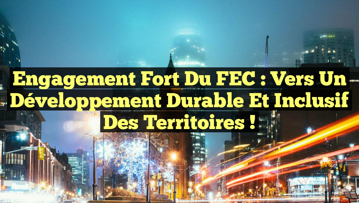 Engagement Fort du FEC : Vers un Développement Durable et Inclusif des Territoires !