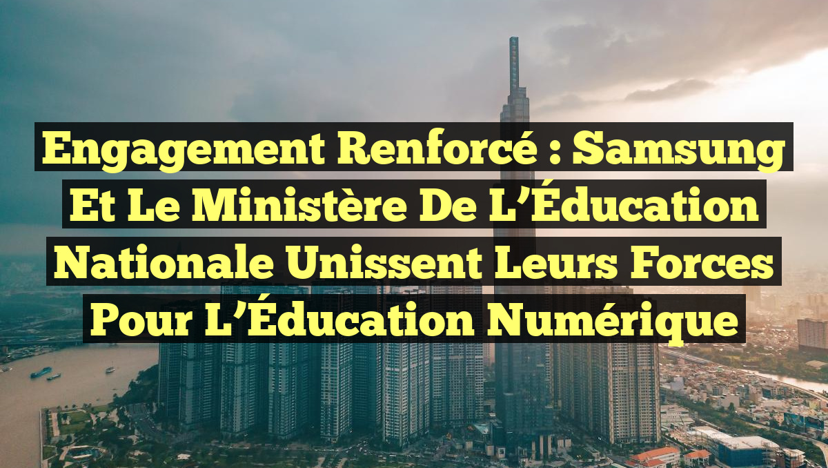 Engagement Renforcé : Samsung et le Ministère de l&rsquo;Éducation Nationale Unissent leurs Forces pour l&rsquo;Éducation Numérique