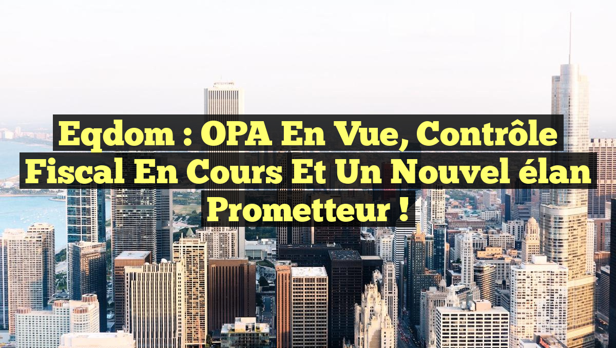 Eqdom : OPA en vue, contrôle fiscal en cours et un nouvel élan prometteur !