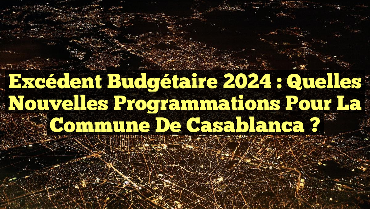 Excédent budgétaire 2024 : Quelles nouvelles programmations pour la Commune de Casablanca ?